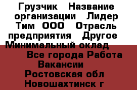 Грузчик › Название организации ­ Лидер Тим, ООО › Отрасль предприятия ­ Другое › Минимальный оклад ­ 16 700 - Все города Работа » Вакансии   . Ростовская обл.,Новошахтинск г.